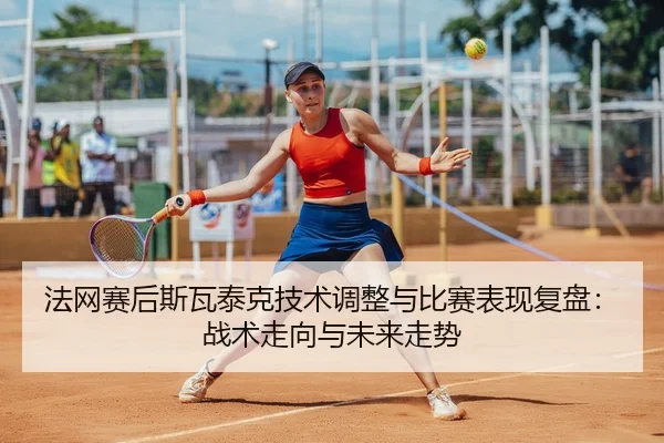 法网赛后斯瓦泰克技术调整与比赛表现复盘：战术走向与未来走势