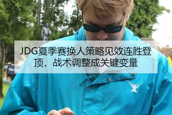 JDG夏季赛换人策略见效连胜登顶，战术调整成关键变量