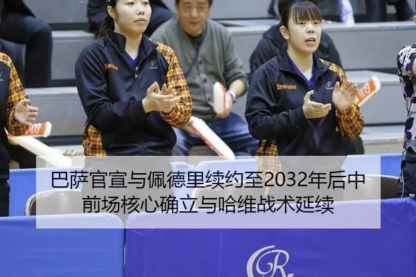 巴萨官宣与佩德里续约至2032年后中前场核心确立与哈维战术延续