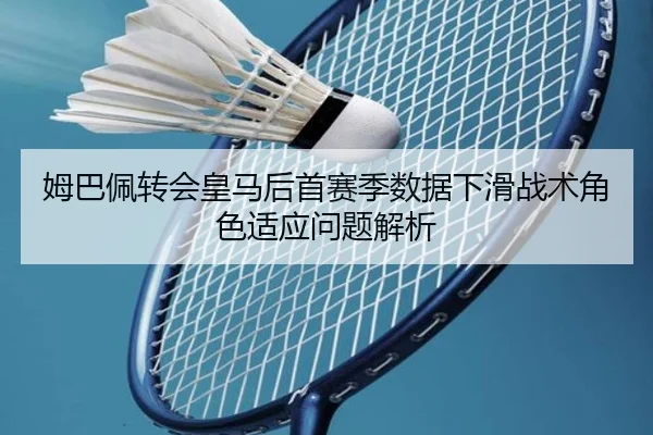 姆巴佩转会皇马后首赛季数据下滑战术角色适应问题解析