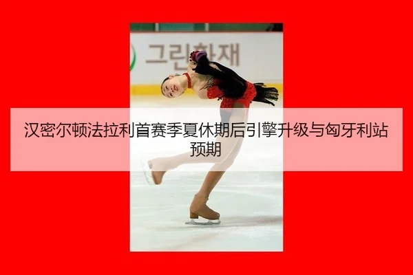 汉密尔顿法拉利首赛季夏休期后引擎升级与匈牙利站预期